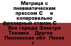 Матрица с пневматическим прессом С640 и копировально-фрезерный станок С640 - Все города Электро-Техника » Другое   . Пензенская обл.,Пенза г.